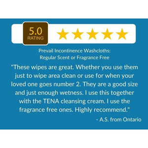 5 Star Customer Review: "These wipes are great. Whether you use them just to wipe area clean or use for when your loved one goes number 2. They are a good size and just enough wetness. I use this together with the TENA cleansing cream. I use the fragrance free ones. Highly recommend." - Prevail Incontinence Washcloths: Regular Scent or Fragrance Free